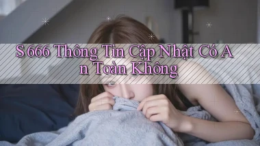 s 666 thông tin cập nhật có an toàn không