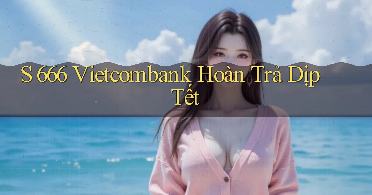 s 666 vietcombank hoàn trả dịp tết