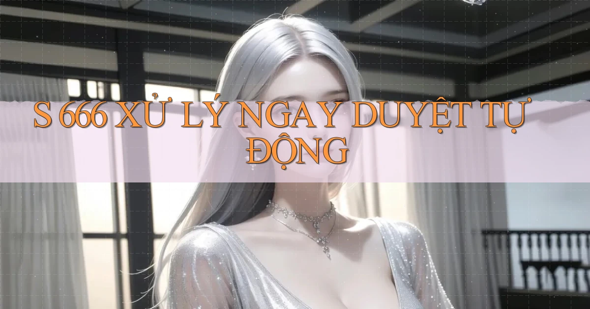 s 666 xử lý ngay duyệt tự động