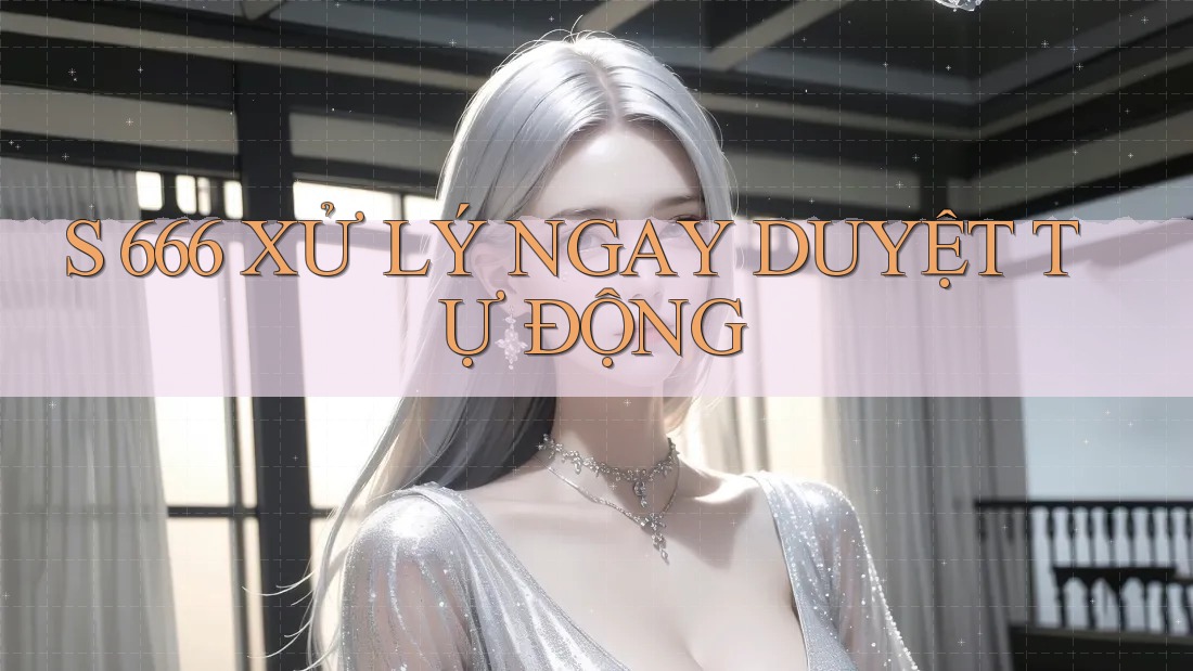 S 666 XỬ LÝ NGAY DUYỆT TỰ ĐỘNG