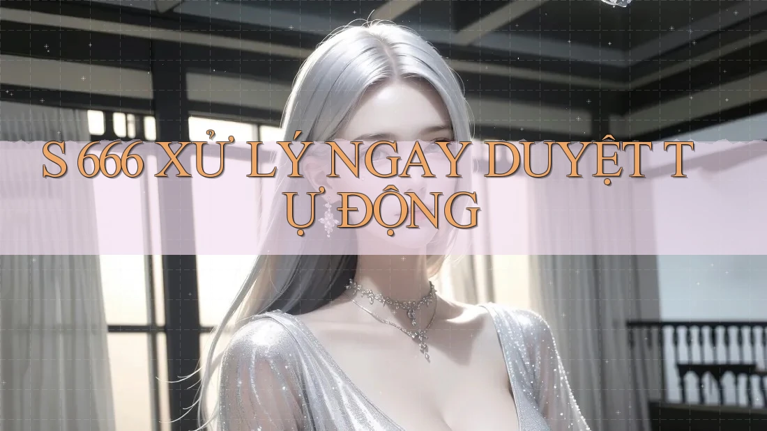 S 666 XỬ LÝ NGAY DUYỆT TỰ ĐỘNG S 666 XỬ LÝ NGAY DUYỆT TỰ ĐỘNG