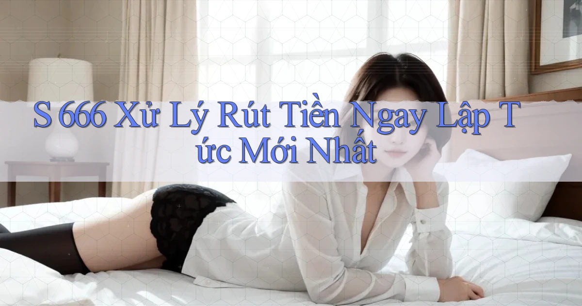 s 666 xử lý rút tiền ngay lập tức mới nhất