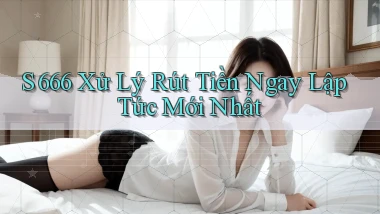 s 666 xử lý rút tiền ngay lập tức mới nhất