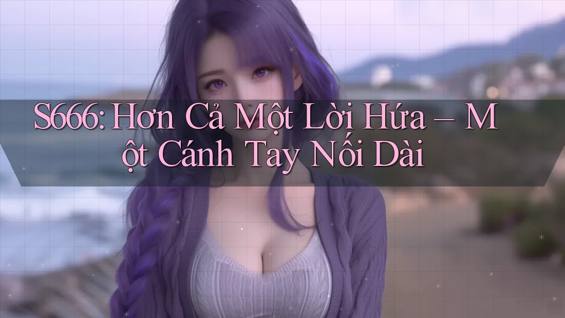 S666: Hơn Cả Một Lời Hứa – Một Cánh Tay Nối Dài S666: Hơn Cả Một Lời Hứa – Một Cánh Tay Nối Dài