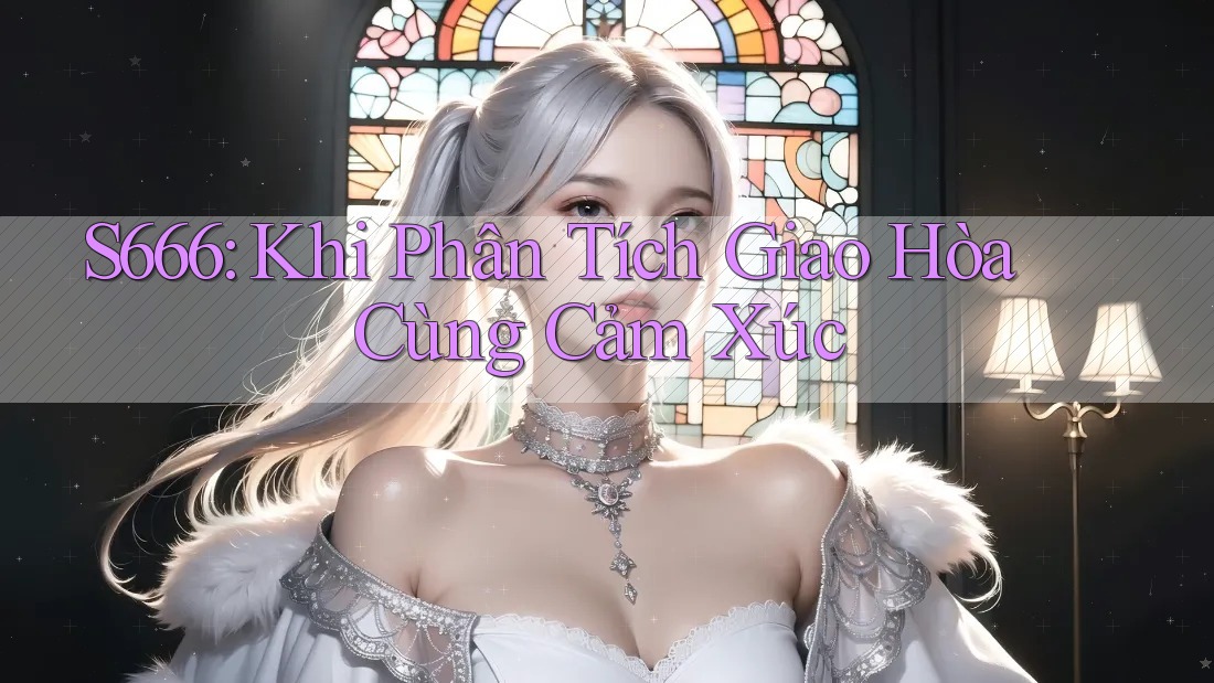 S666: Khi Phân Tích Giao Hòa Cùng Cảm Xúc S666: Khi Phân Tích Giao Hòa Cùng Cảm Xúc