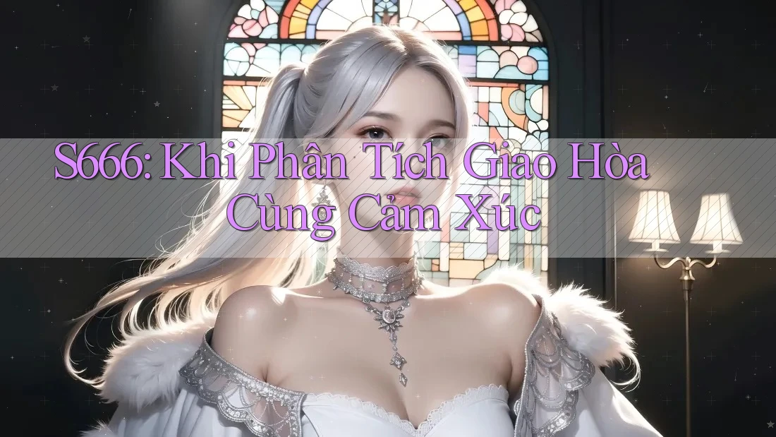 S666: Khi Phân Tích Giao Hòa Cùng Cảm Xúc