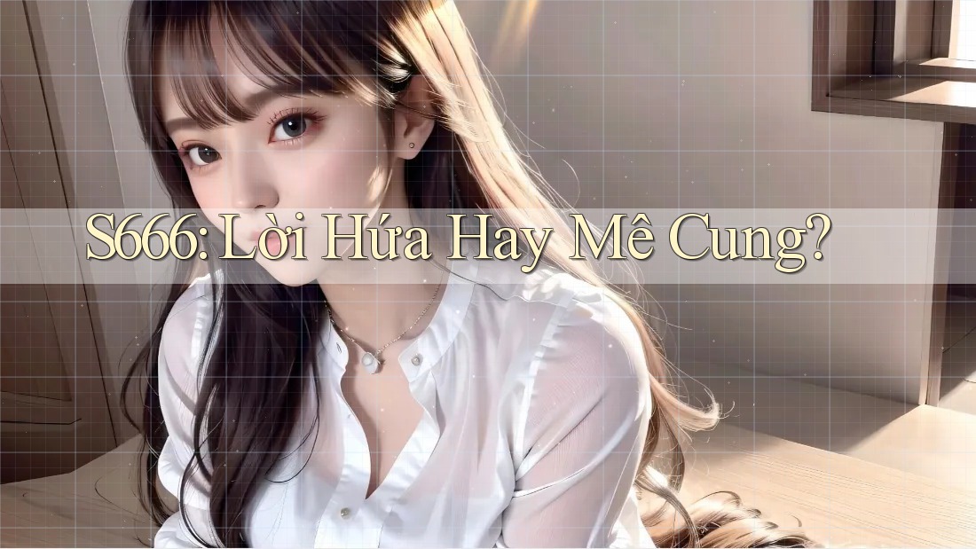 S666: Lời Hứa Hay Mê Cung? S666: Lời Hứa Hay Mê Cung?