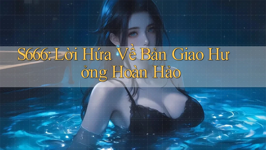 S666: Lời Hứa Về Bản Giao Hưởng Hoàn Hảo S666: Lời Hứa Về Bản Giao Hưởng Hoàn Hảo