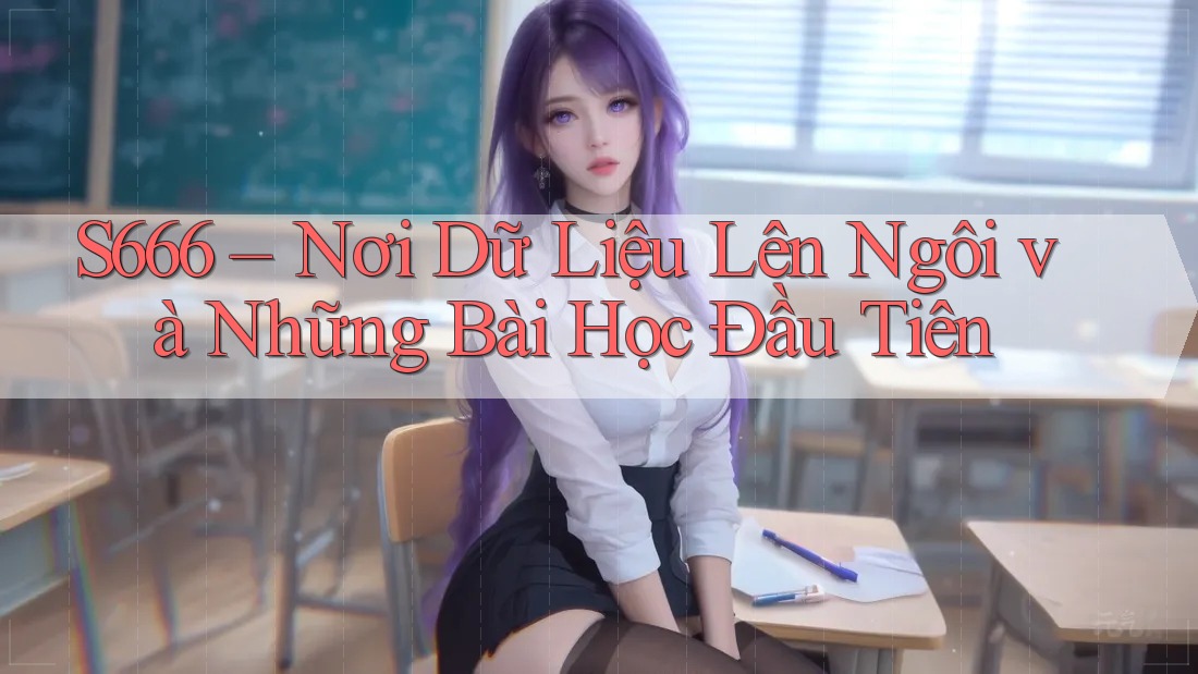 S666 – Nơi Dữ Liệu Lên Ngôi và Những Bài Học Đầu Tiên S666 – Nơi Dữ Liệu Lên Ngôi và Những Bài Học Đầu Tiên