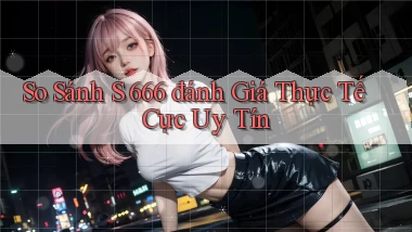 so sánh s 666 đánh giá thực tế cực uy tín