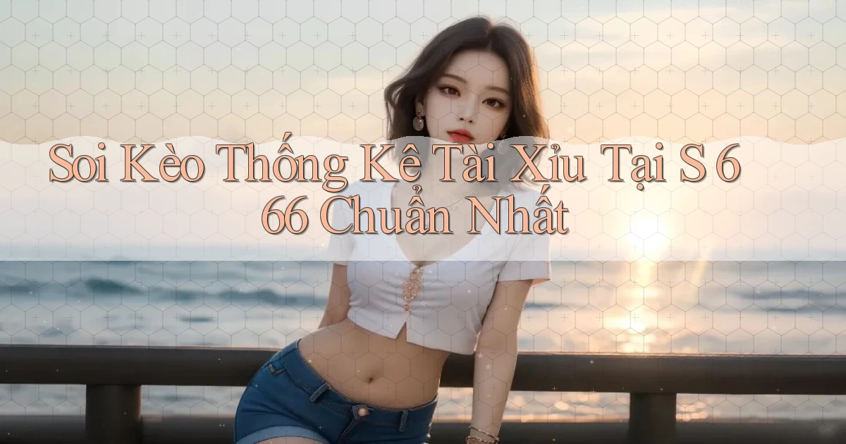 soi kèo thống kê tài xỉu tại s 666 chuẩn nhất