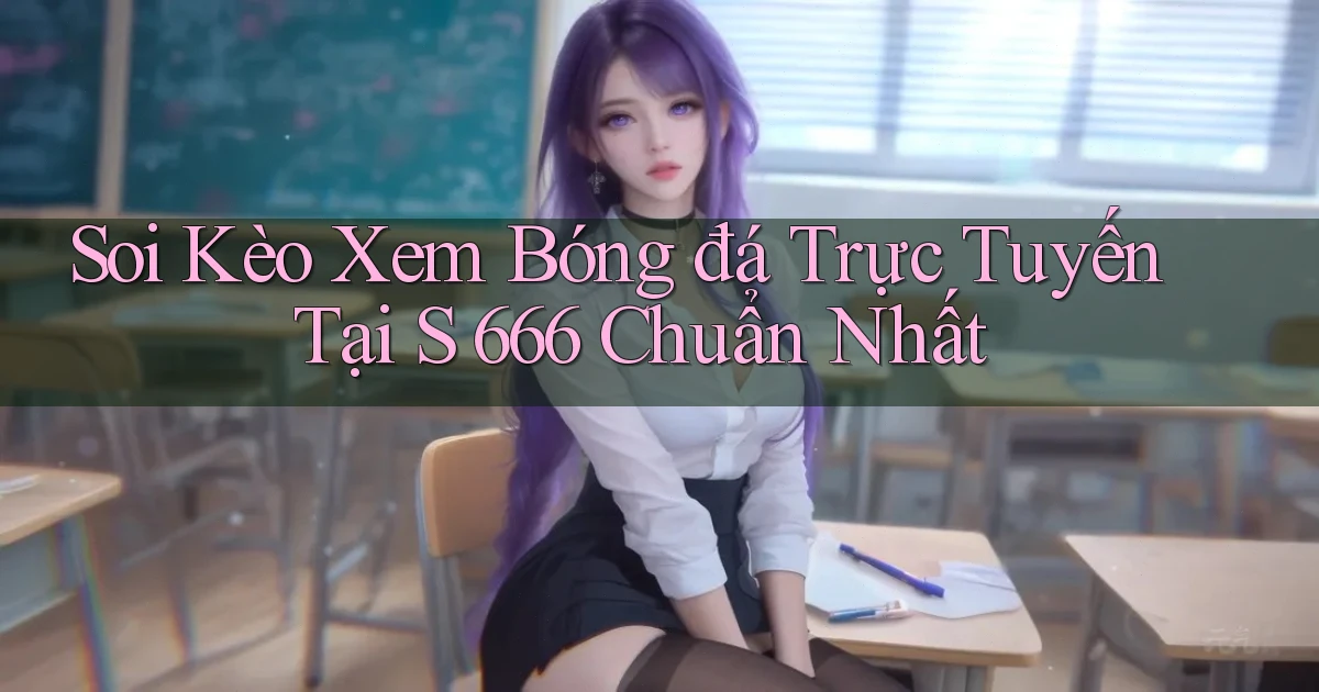 soi kèo xem bóng đá trực tuyến tại s 666 chuẩn nhất