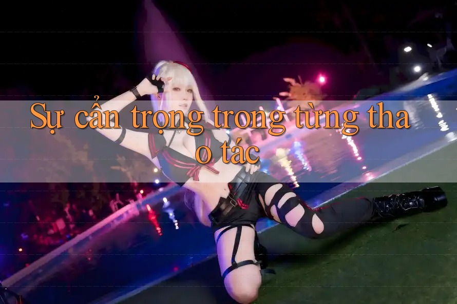 Sự cẩn trọng trong từng thao tác Sự cẩn trọng trong từng thao tác
