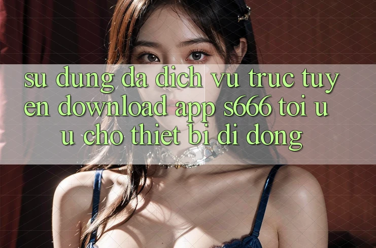 Sử dụng Đa Dịch vụ trực tuyến – Download App s666 Tối Ưu Cho Thiết Bị Di Động Sử dụng Đa Dịch vụ trực tuyến – Download App s666 Tối Ưu Cho Thiết Bị Di Động