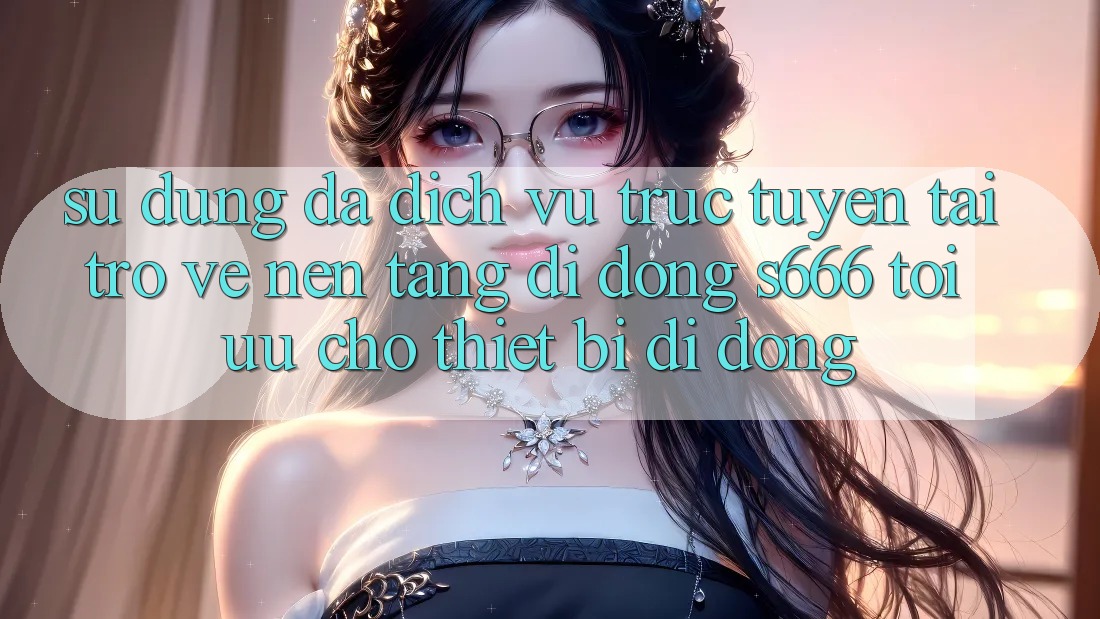 Sử dụng Đa Dịch vụ trực tuyến – Tải trở về Nền tảng di động s666 Tối Ưu Cho Thiết Bị Di Động Sử dụng Đa Dịch vụ trực tuyến – Tải trở về Nền tảng di động s666 Tối Ưu Cho Thiết Bị Di Động