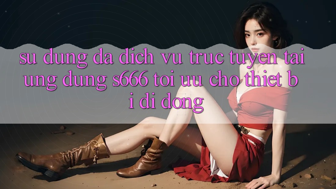 Sử dụng Đa Dịch vụ trực tuyến – Tải Ứng dụng s666 Tối Ưu Cho Thiết Bị Di Động Sử dụng Đa Dịch vụ trực tuyến – Tải Ứng dụng s666 Tối Ưu Cho Thiết Bị Di Động