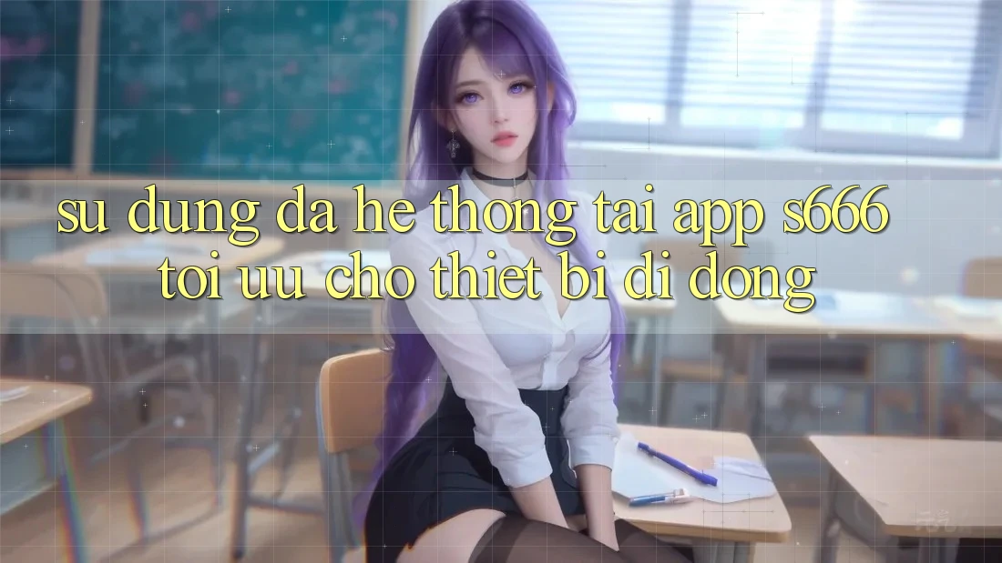 Sử dụng Đa Hệ thống – Tải App s666 Tối Ưu Cho Thiết Bị Di Động Sử dụng Đa Hệ thống – Tải App s666 Tối Ưu Cho Thiết Bị Di Động