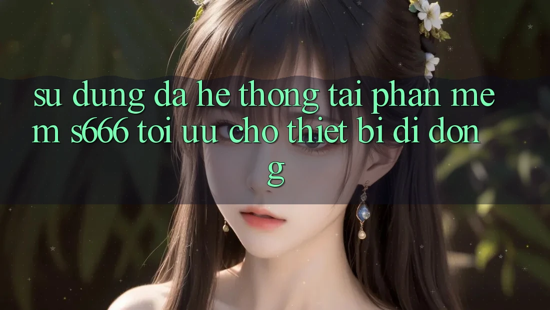 Sử dụng Đa Hệ thống – Tải Phần mềm s666 Tối Ưu Cho Thiết Bị Di Động