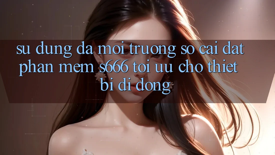 Sử dụng Đa Môi trường số – Cài đặt Phần mềm s666 Tối Ưu Cho Thiết Bị Di Động