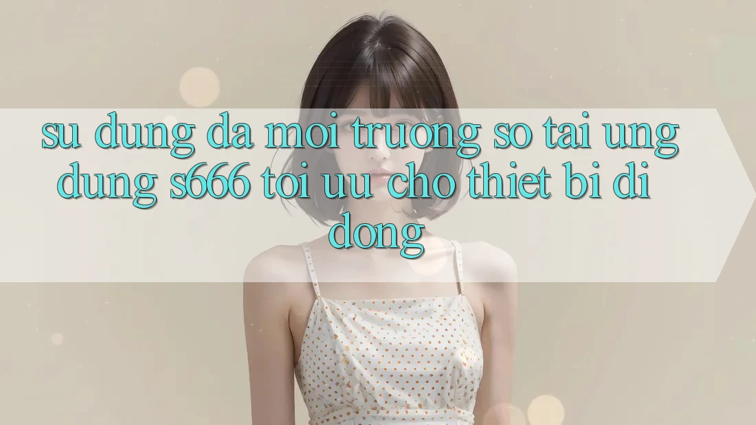 Sử dụng Đa Môi trường số – Tải Ứng dụng s666 Tối Ưu Cho Thiết Bị Di Động Sử dụng Đa Môi trường số – Tải Ứng dụng s666 Tối Ưu Cho Thiết Bị Di Động