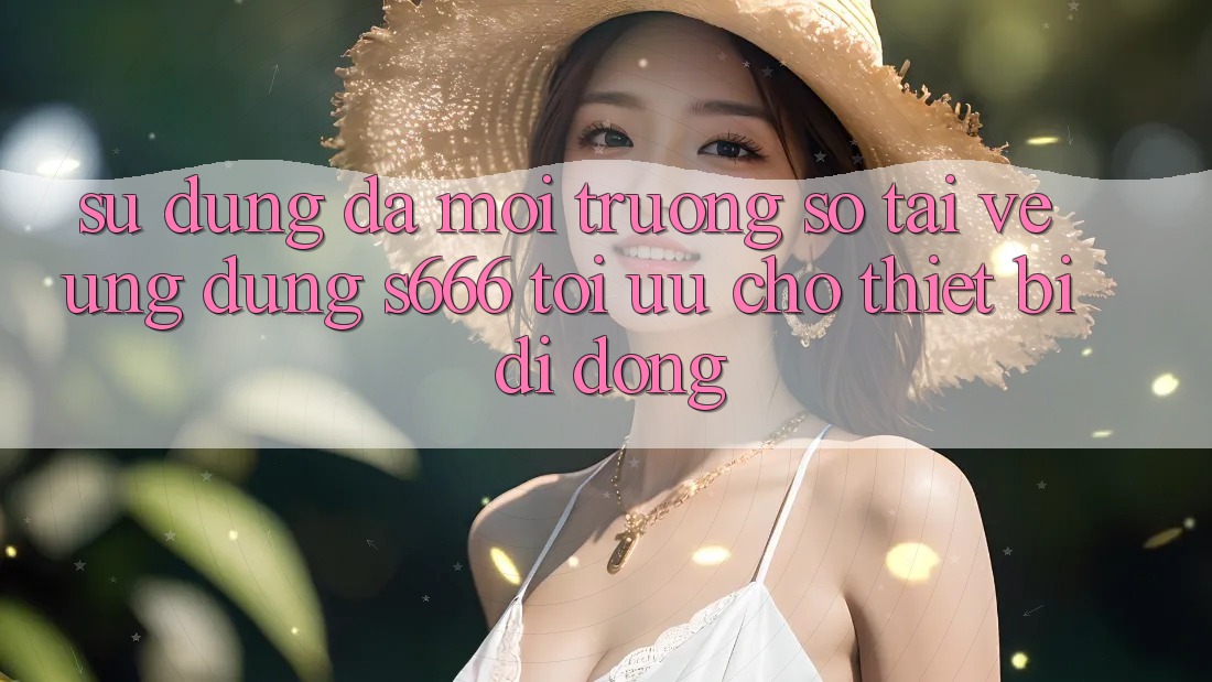 Sử dụng Đa Môi trường số – Tải về Ứng dụng s666 Tối Ưu Cho Thiết Bị Di Động Sử dụng Đa Môi trường số – Tải về Ứng dụng s666 Tối Ưu Cho Thiết Bị Di Động