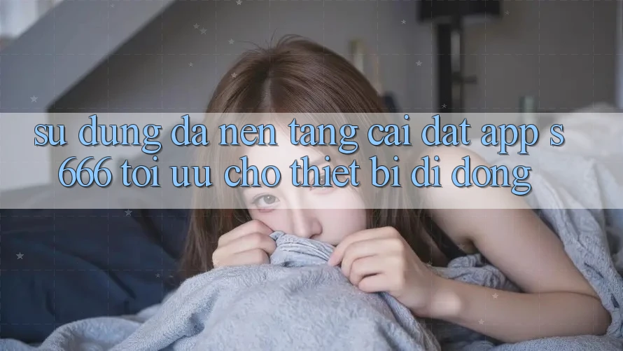Sử dụng Đa Nền Tảng – Cài đặt App s666 Tối Ưu Cho Thiết Bị Di Động Sử dụng Đa Nền Tảng – Cài đặt App s666 Tối Ưu Cho Thiết Bị Di Động