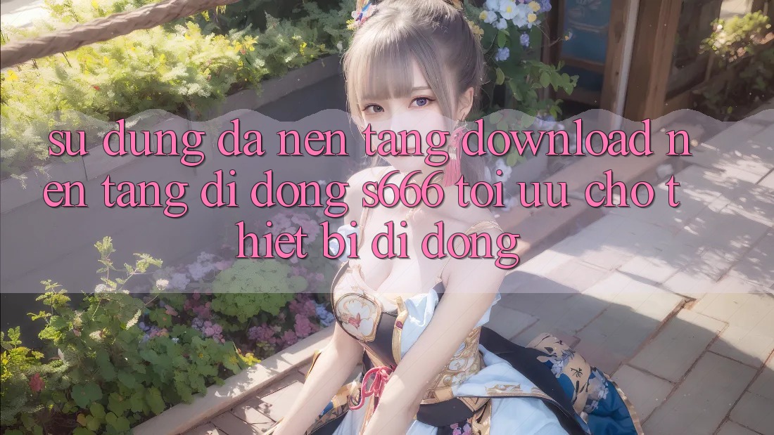 Sử dụng Đa Nền Tảng – Download Nền tảng di động s666 Tối Ưu Cho Thiết Bị Di Động Sử dụng Đa Nền Tảng – Download Nền tảng di động s666 Tối Ưu Cho Thiết Bị Di Động