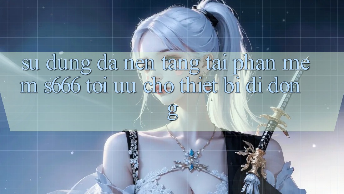 Sử dụng Đa Nền Tảng – Tải Phần mềm s666 Tối Ưu Cho Thiết Bị Di Động Sử dụng Đa Nền Tảng – Tải Phần mềm s666 Tối Ưu Cho Thiết Bị Di Động