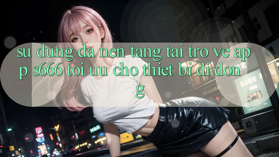 Sử dụng Đa Nền Tảng – Tải trở về App s666 Tối Ưu Cho Thiết Bị Di Động Sử dụng Đa Nền Tảng – Tải trở về App s666 Tối Ưu Cho Thiết Bị Di Động