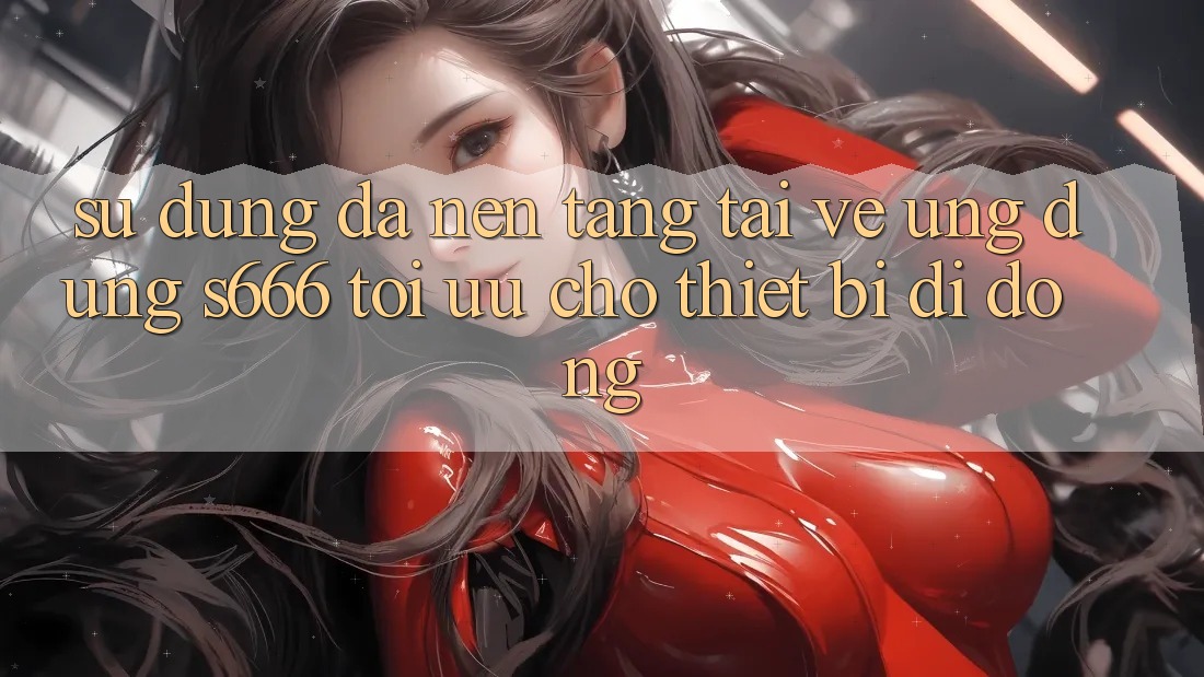 Sử dụng Đa Nền Tảng – Tải về Ứng dụng s666 Tối Ưu Cho Thiết Bị Di Động Sử dụng Đa Nền Tảng – Tải về Ứng dụng s666 Tối Ưu Cho Thiết Bị Di Động