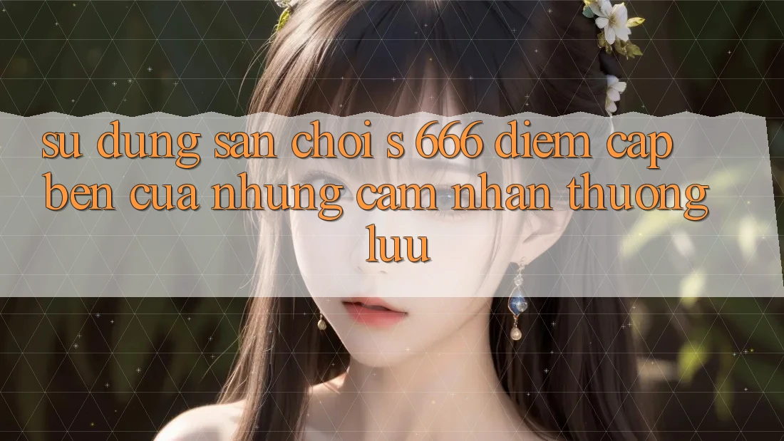 Sử dụng Sân Chơi s 666 – Điểm Cập bến Của Những Cảm nhận Thượng Lưu