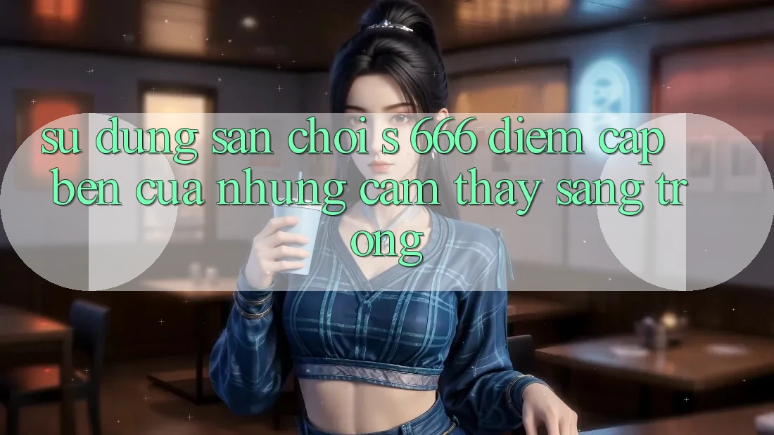 Sử dụng Sân Chơi s 666 – Điểm Cập bến Của Những Cảm thấy Sang trọng