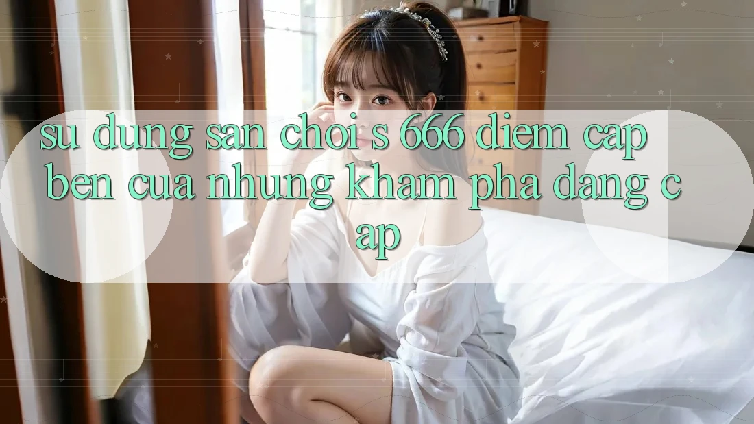 Sử dụng Sân Chơi s 666 – Điểm Cập bến Của Những Khám phá Đẳng cấp