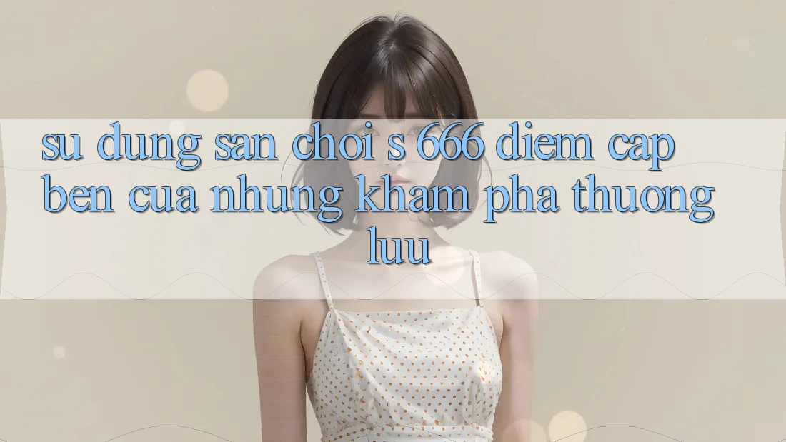 Sử dụng Sân Chơi s 666 – Điểm Cập bến Của Những Khám phá Thượng Lưu Sử dụng Sân Chơi s 666 – Điểm Cập bến Của Những Khám phá Thượng Lưu