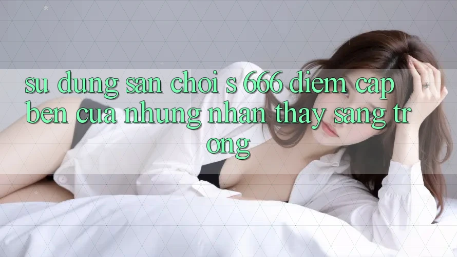 Sử dụng Sân Chơi s 666 – Điểm Cập bến Của Những Nhận thấy Sang trọng