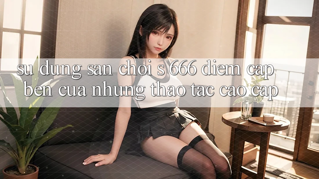 Sử dụng Sân Chơi s 666 – Điểm Cập bến Của Những Thao tác Cao cấp