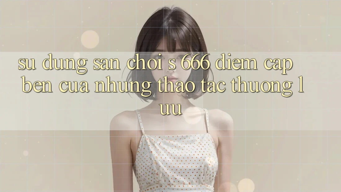 Sử dụng Sân Chơi s 666 – Điểm Cập bến Của Những Thao tác Thượng Lưu