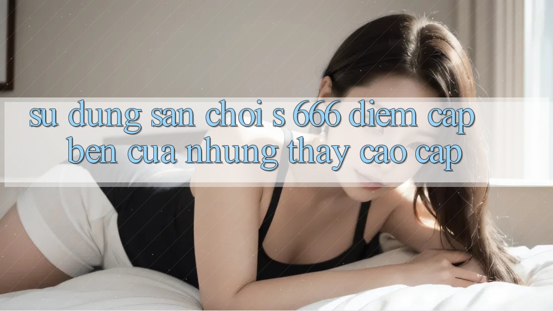 Sử dụng Sân Chơi s 666 – Điểm Cập bến Của Những Thấy Cao cấp Sử dụng Sân Chơi s 666 – Điểm Cập bến Của Những Thấy Cao cấp