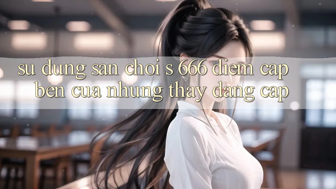 Sử dụng Sân Chơi s 666 – Điểm Cập bến Của Những Thấy Đẳng cấp Sử dụng Sân Chơi s 666 – Điểm Cập bến Của Những Thấy Đẳng cấp