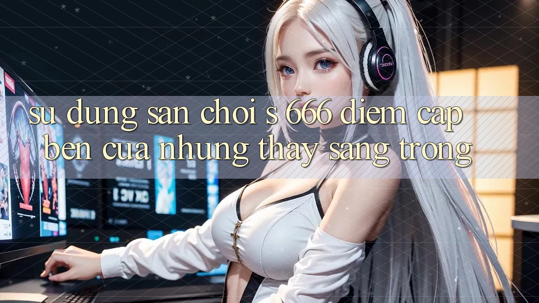 Sử dụng Sân Chơi s 666 – Điểm Cập bến Của Những Thấy Sang trọng Sử dụng Sân Chơi s 666 – Điểm Cập bến Của Những Thấy Sang trọng
