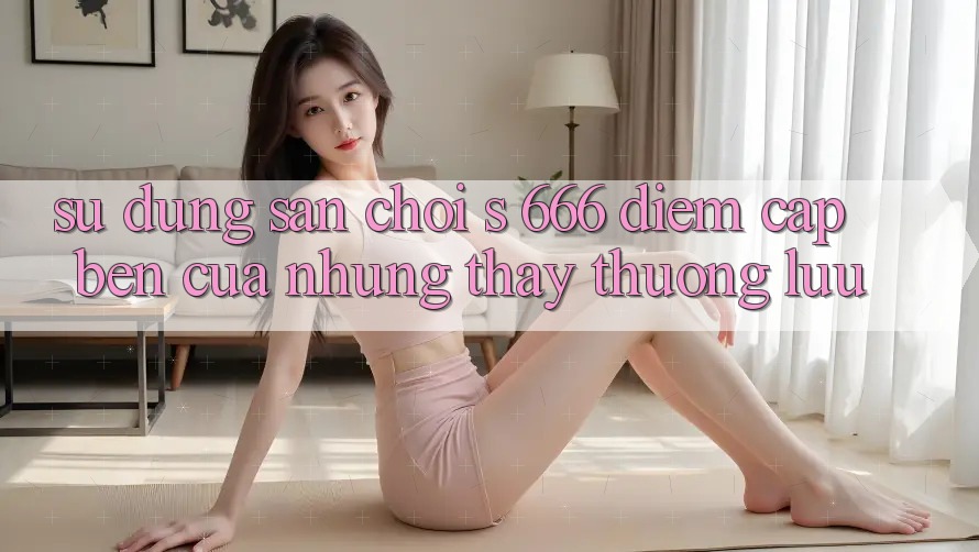 Sử dụng Sân Chơi s 666 – Điểm Cập bến Của Những Thấy Thượng Lưu