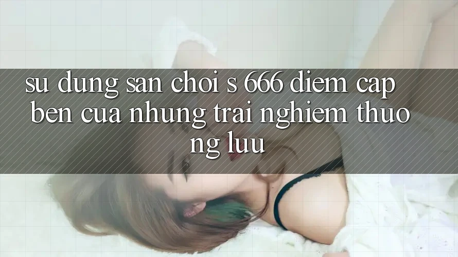 Sử dụng Sân Chơi s 666 – Điểm Cập bến Của Những Trải Nghiệm Thượng Lưu Sử dụng Sân Chơi s 666 – Điểm Cập bến Của Những Trải Nghiệm Thượng Lưu