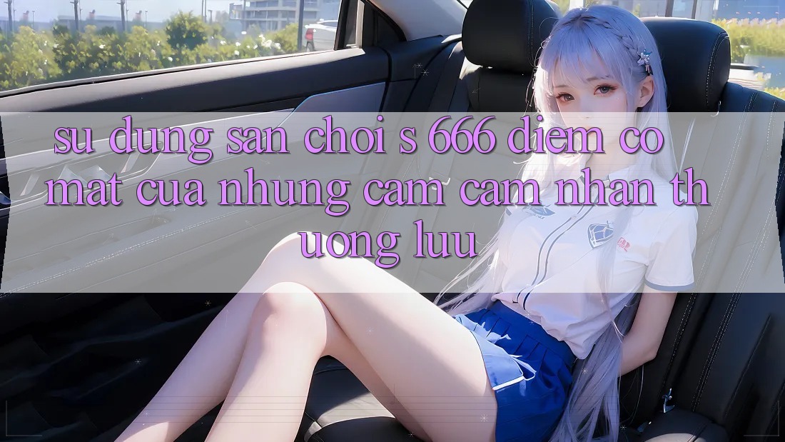 Sử dụng Sân Chơi s 666 – Điểm Có mặt Của Những Cảm cảm nhận Thượng Lưu Sử dụng Sân Chơi s 666 – Điểm Có mặt Của Những Cảm cảm nhận Thượng Lưu