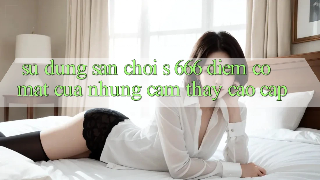 Sử dụng Sân Chơi s 666 – Điểm Có mặt Của Những Cảm thấy Cao cấp