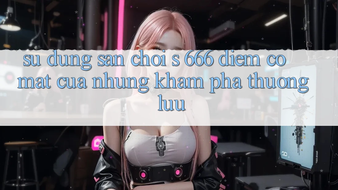 Sử dụng Sân Chơi s 666 – Điểm Có mặt Của Những Khám phá Thượng Lưu Sử dụng Sân Chơi s 666 – Điểm Có mặt Của Những Khám phá Thượng Lưu