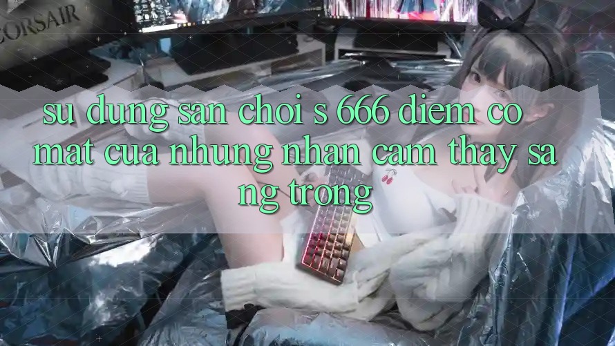 Sử dụng Sân Chơi s 666 – Điểm Có mặt Của Những Nhận cảm thấy Sang trọng Sử dụng Sân Chơi s 666 – Điểm Có mặt Của Những Nhận cảm thấy Sang trọng
