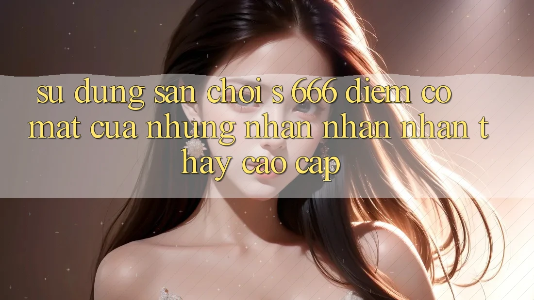 Sử dụng Sân Chơi s 666 – Điểm Có mặt Của Những Nhận nhận nhận thấy Cao cấp Sử dụng Sân Chơi s 666 – Điểm Có mặt Của Những Nhận nhận nhận thấy Cao cấp