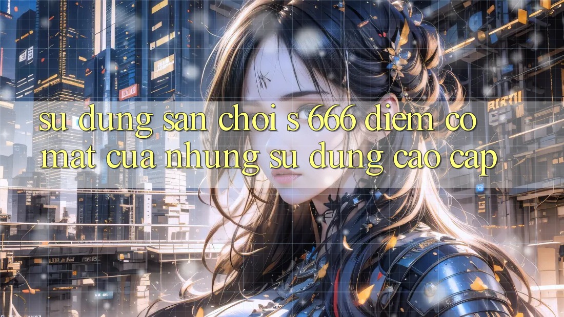Sử dụng Sân Chơi s 666 – Điểm Có mặt Của Những Sử dụng Cao cấp Sử dụng Sân Chơi s 666 – Điểm Có mặt Của Những Sử dụng Cao cấp