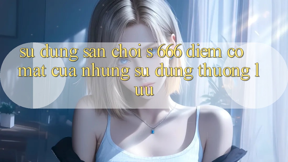 Sử dụng Sân Chơi s 666 – Điểm Có mặt Của Những Sử dụng Thượng lưu