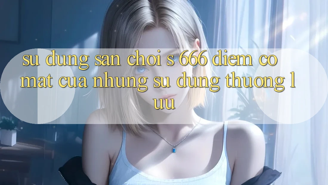 Sử dụng Sân Chơi s 666 – Điểm Có mặt Của Những Sử dụng Thượng Lưu Sử dụng Sân Chơi s 666 – Điểm Có mặt Của Những Sử dụng Thượng Lưu